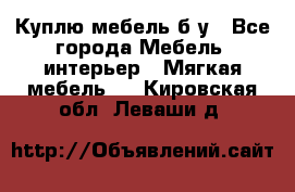 Куплю мебель б/у - Все города Мебель, интерьер » Мягкая мебель   . Кировская обл.,Леваши д.